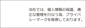 当社では、個人情報の保護、適正な管理を行なう為、プライバシーマークを取得しております。