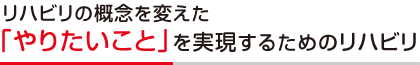 リハビリの概念を変えた「やりたいこと」を実現するためのリハビリ